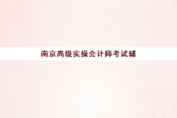 南京高级实操会计师考试辅导课程2025年考试时间公布如何查询?最新考试日程、辅导班选择与备考全攻略 南京高级实操会计师考试辅导课程2025年考试时间公布如何查询?最新考试日程、辅导班选择与备考全攻略