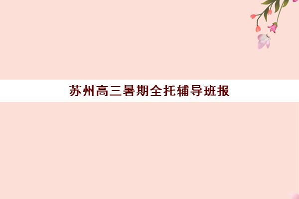 苏州高三暑期全托辅导班报名确认时间表格如何安排？2025年最新时间节点、报名流程与择校指南全解析