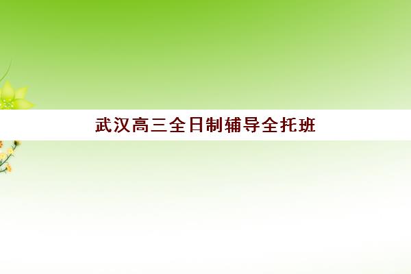 武汉高三全日制辅导全托班五大特色机构如何选择？2025年多维评估指南与择校攻略