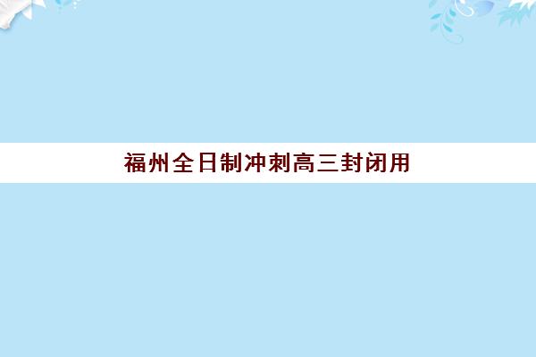 福州全日制冲刺高三封闭用户满意度标杆机构如何选择？2025年最新满意度排名、各校特色解析与科学择校全攻略