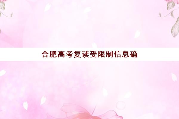 合肥高考复读受限制信息确认时间是几点？2025年最新政策时间节点、操作流程与择校避坑全指南