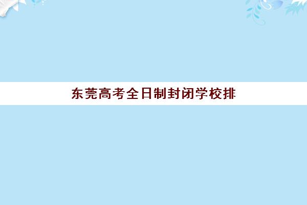 东莞高考全日制封闭学校排名如何选择？2025年十大机构实力对比、费用解析与择校全攻略