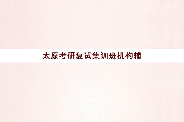 太原考研复试集训班机构辅导学校有哪些学校？2025年权威排名与择校指南