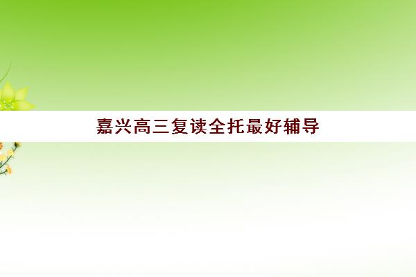 嘉兴高三复读全托最好辅导学校排名如何查询？2025年最新权威榜单、择校标准与成功案例深度解析