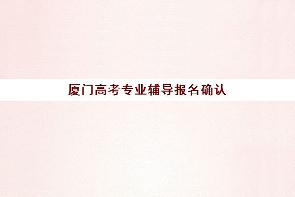 厦门高考专业辅导报名确认时间表在哪看？2025年厦门高考报名确认时间、官方查询渠道及操作流程全指南