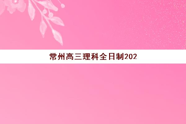 常州高三理科全日制2025年要求多少分？最新分数线解读、备考策略与择校指南全解析