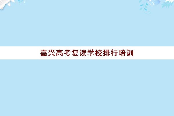 嘉兴高考复读学校排行培训班哪家好多少钱？2025年最新权威排名、费用解析与择校指南