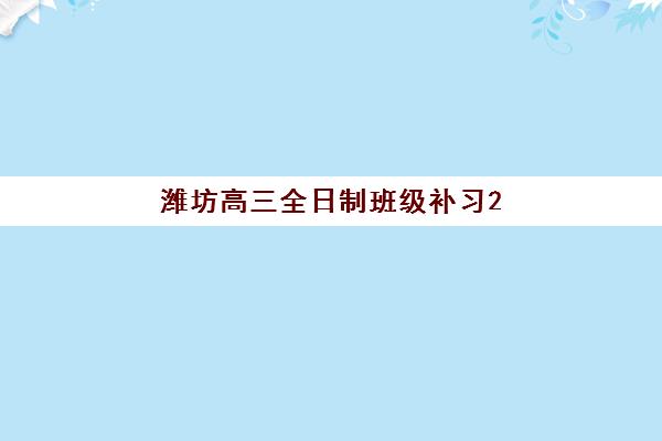潍坊高三全日制班级补习2025年报名人数多少？最新数据解读与择校全攻略详解
