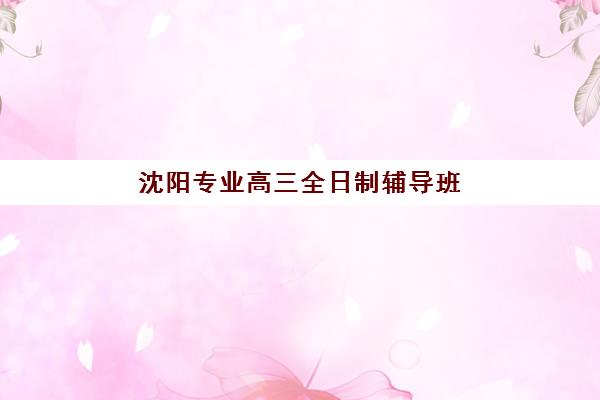 沈阳专业高三全日制辅导班机构优质服务案例集如何查询?2025年最新案例解析、服务亮点与择校指南全攻略 沈阳专业高三全日制辅导班机构优质服务案例集如何查询?2025年最新案例解析、服务亮点与择校指南全攻略