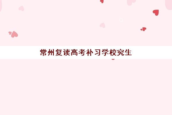 常州复读高考补习学校究生培训班排名机构如何查询？2025年最新前十强榜单、各校特色解析与择校全指南