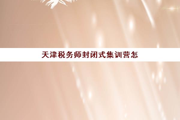天津税务师封闭式集训营怎么样啊？2025年通过率数据与本地机构选择全攻略