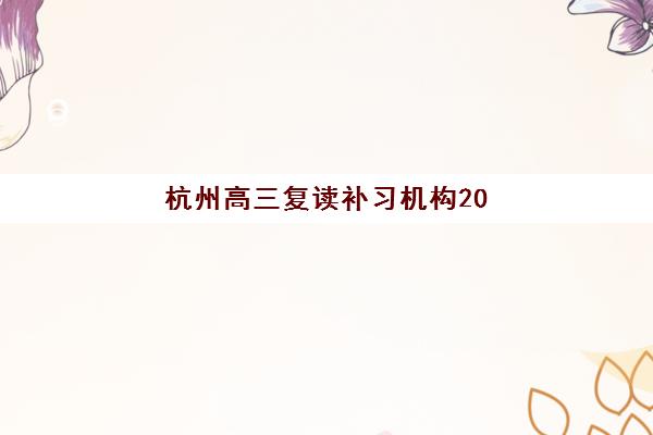 杭州高三复读补习机构2025年要求多少分？最新分数线解析、择校指南与成功案例全攻略