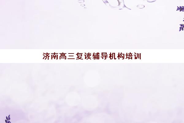 济南高三复读辅导机构培训封闭式集训营怎么样啊？2025年教学模式、择校指南与真实效果全解析