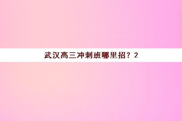 武汉高三冲刺班哪里招？2025年十大招生区域解析与择校指南