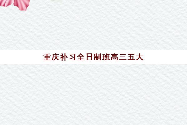 重庆补习全日制班高三五大机构用户反馈如何？2025年真实口碑解析、择校指南与避坑全攻略