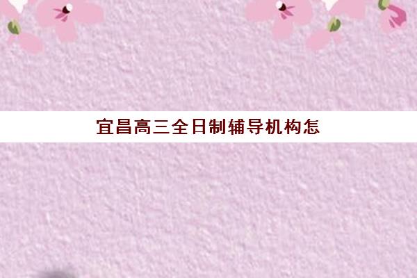 宜昌高三全日制辅导机构怎么选？2025年十大名校特色解析与择校指南