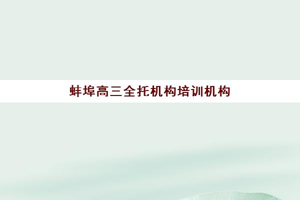 蚌埠高三全托机构培训机构哪个好一点？2025年最新排名、择校指南与避坑全攻略