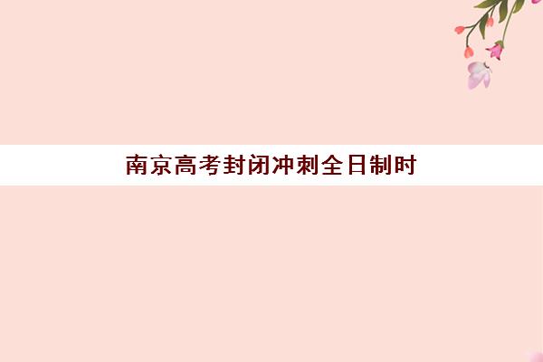 南京高考封闭冲刺全日制时间2025具体时间如何规划?最新权威时间表解读与高效备考全指南 南京高考封闭冲刺全日制时间2025具体时间如何规划?最新权威时间表解读与高效备考全指南