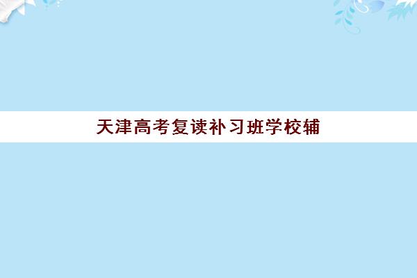 天津高考复读补习班学校辅导培训机构有哪些？2025年最新权威榜单TOP5、各校特色解析与科学择校全指南