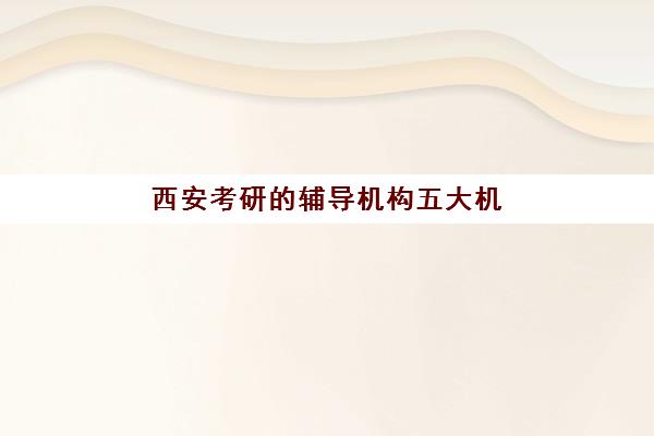 西安考研的辅导机构五大机构用户反馈分析如何查询？2025年最新口碑数据、各机构优势解析与科学择校全指南