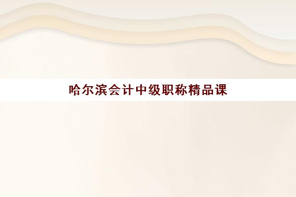 哈尔滨会计中级职称精品课程预报名考点有哪些专业？2025年最新报考专业范围、条件详解与备考指南