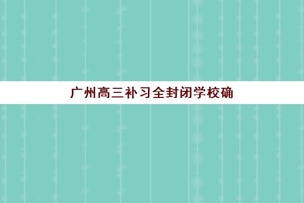 广州高三补习全封闭学校确认现场确认时间是几点？2025年各机构时间对比、查询流程详解与家长高效操作全指南