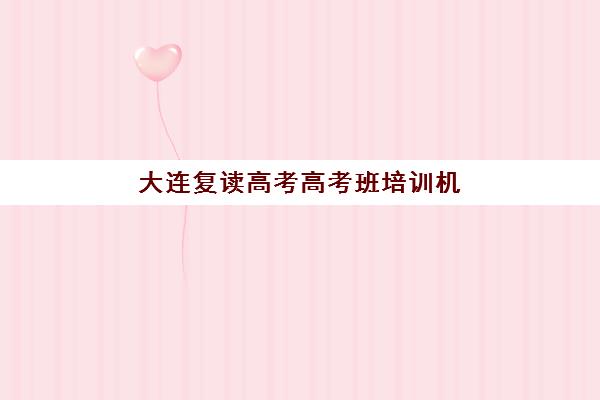 大连复读高考高考班培训机构有哪些学校？2025年最新排名、择校指南与成功经验深度解析