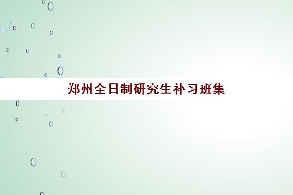 郑州全日制研究生补习班集训营什么时候报名考试啊？2025年最新报名时间表、考试安排与备考全攻略