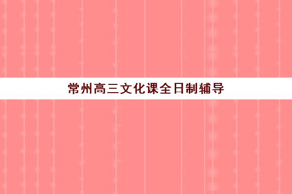 常州高三文化课全日制辅导培训机构有哪些学校好？2025年最新排名与择校全攻略
