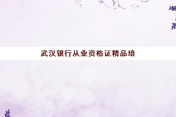 武汉银行从业资格证精品培训课程辅导机构哪家强一点？2025年最新机构排名、课程对比与择校全指南