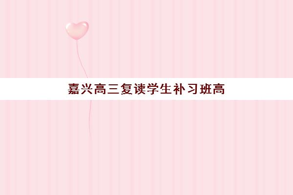 嘉兴高三复读学生补习班高满意度机构案例集如何参考？2025年真实学员反馈、成功案例与择校指南全解析