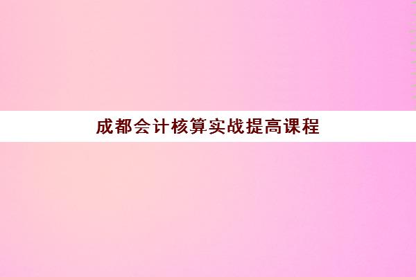 成都会计核算实战提高课程预报名考点查询时间如何安排？2025年最新课程表、报名指南与备考全攻略