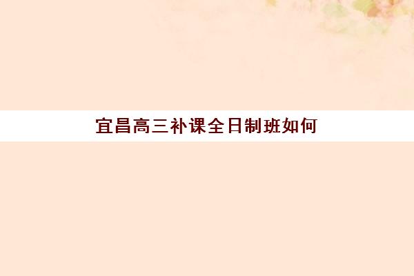 宜昌高三补课全日制班如何选？2025年培训机构费用明细与择校指南