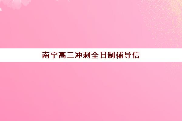 南宁高三冲刺全日制辅导信息确认时间安排如何规划？2025-2026学年重要时间节点与报名指南