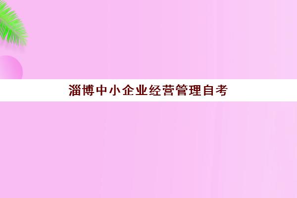 淄博中小企业经营管理自考本科保过课预报名考点在哪查？2025年最新考点分布、查询方法与报名流程全解析