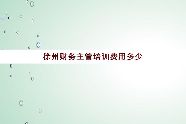 徐州财务主管培训费用多少？2025年特色课程价格解析与择班指南