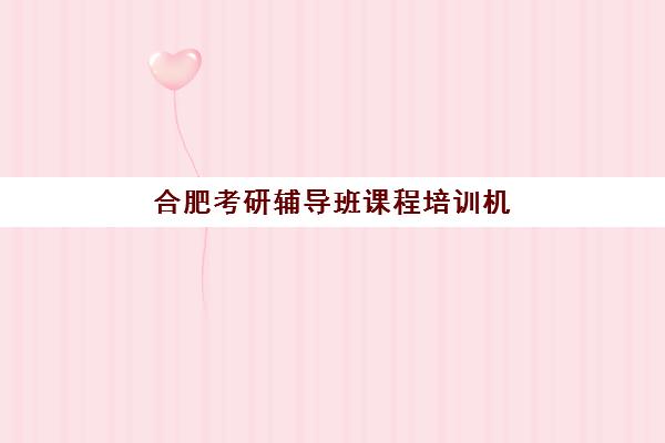 合肥考研辅导班课程培训机构有哪些地方？2025年最新分布地图、选址指南与实地考察全攻略