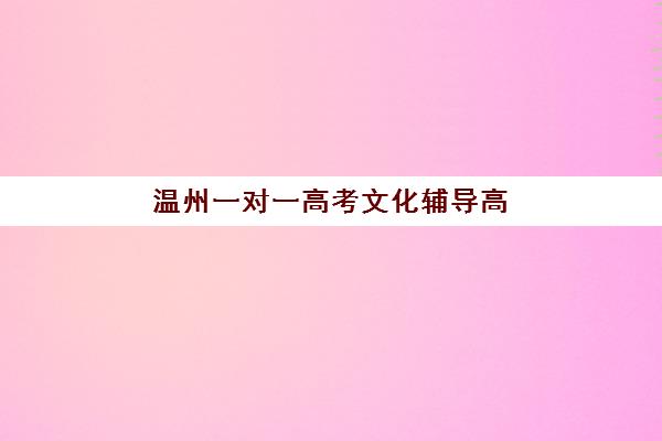温州一对一高考文化辅导高满意度机构怎么选？2025年真实案例解析、择校指南与避坑全攻略