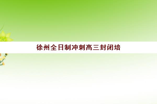 徐州全日制冲刺高三封闭培训基地有哪些地方？2025年最新权威排名前十与择校全指南