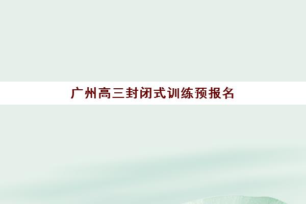 广州高三封闭式训练预报名费用多少钱？2025年最新费用明细、各机构价格对比与省钱报名全攻略