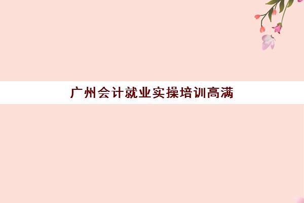 广州会计就业实操培训高满意度机构TOP5如何选择？2025年最新口碑榜单与择校全攻略