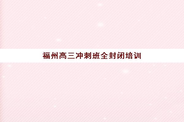 福州高三冲刺班全封闭培训学校排名榜最新如何查询?2025年权威Top10榜单、择校策略与成功案例深度解析 福州高三冲刺班全封闭培训学校排名榜最新如何查询?2025年权威Top10榜单、择校策略与成功案例深度解析