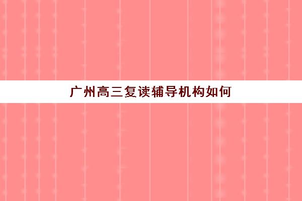 广州高三复读辅导机构如何选？2025年最新测评榜单与择校攻略