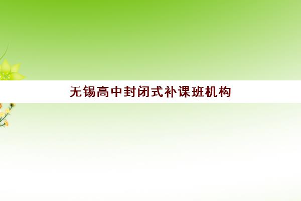无锡高中封闭式补课班机构服务透明度报告如何查询？2025年最新评估方法、服务标准与选择指南全解析