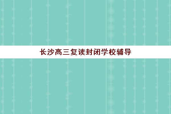 长沙高三复读封闭学校辅导机构排行榜最新如何查询?2025年最新前十排名、择校指南与全攻略深度解析 长沙高三复读封闭学校辅导机构排行榜最新如何查询?2025年最新前十排名、择校指南与全攻略深度解析