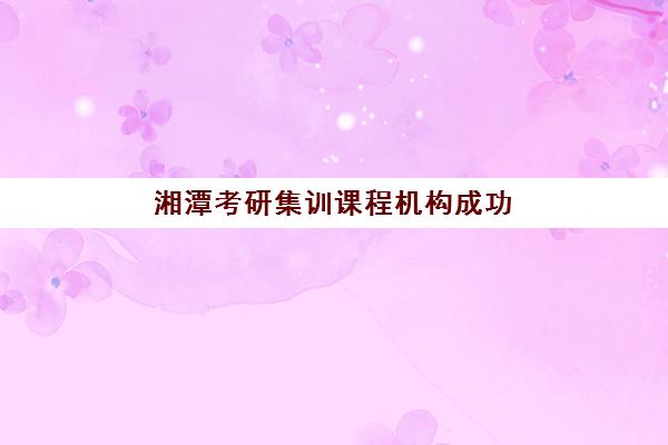湘潭考研集训课程机构成功率最高的是哪个？2025年最新数据与择校指南