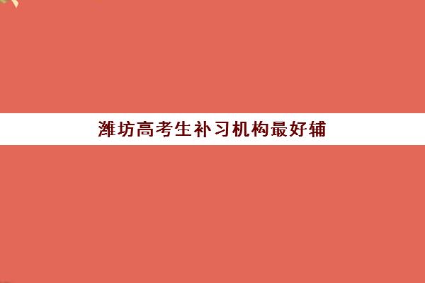 潍坊高考生补习机构最好辅导学校是哪个？2025年最新排名榜单、择校标准与成功案例全解析