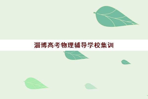 淄博高考物理辅导学校集训营排名榜最新公布如何查询？2025年顶尖机构TOP10榜单与择校全流程指南