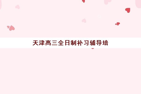天津高三全日制补习辅导培训机构寄宿基地有哪些？2025年最新名单、择校指南与住宿环境全解析