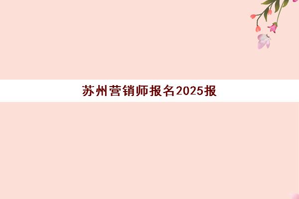 苏州营销师报名2025报名时间如何安排？最新日程、报名流程与避坑全攻略